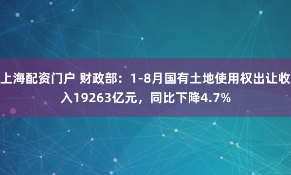 上海配资门户 财政部：1-8月国有土地使用权出让收入19263亿元，同比下降4.7%