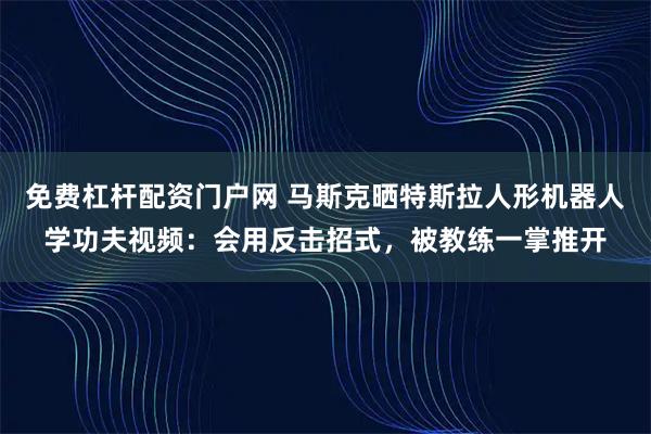 免费杠杆配资门户网 马斯克晒特斯拉人形机器人学功夫视频：会用反击招式，被教练一掌推开