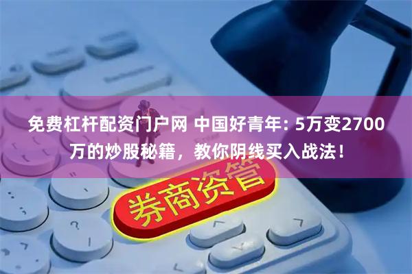 免费杠杆配资门户网 中国好青年: 5万变2700万的炒股秘籍，教你阴线买入战法！