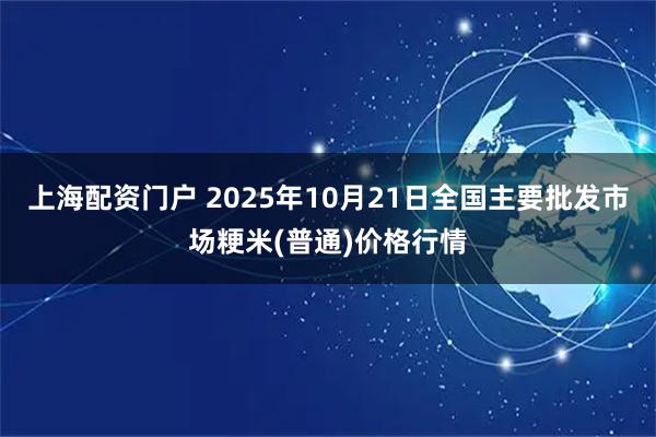 上海配资门户 2025年10月21日全国主要批发市场粳米(普通)价格行情