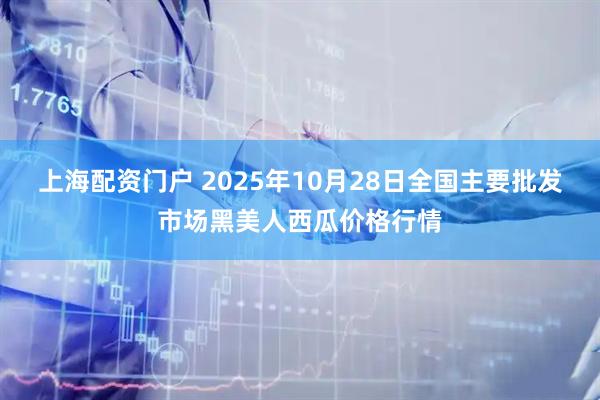 上海配资门户 2025年10月28日全国主要批发市场黑美人西瓜价格行情