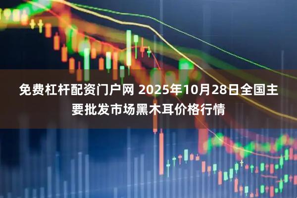 免费杠杆配资门户网 2025年10月28日全国主要批发市场黑木耳价格行情