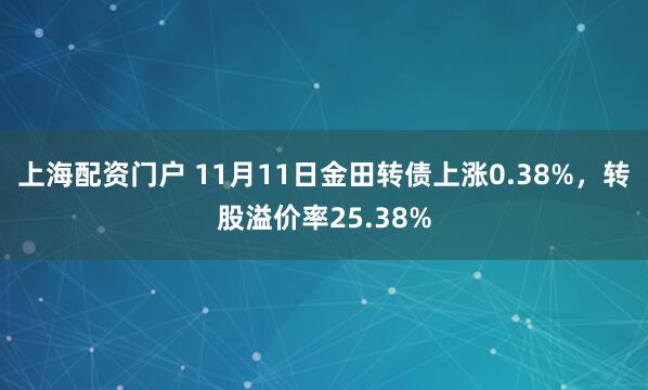 上海配资门户 11月11日金田转债上涨0.38%,转股溢价率25.38%