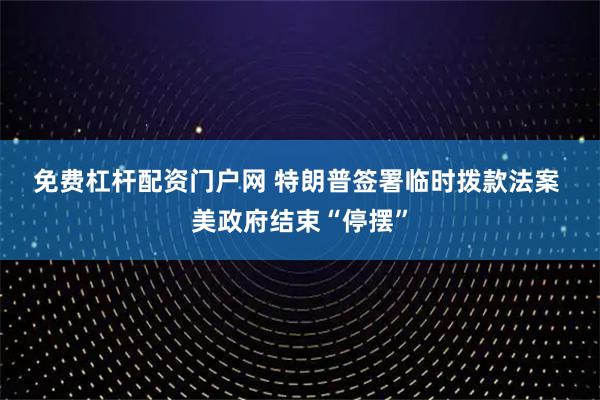 免费杠杆配资门户网 特朗普签署临时拨款法案 美政府结束“停摆”