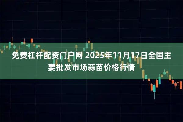 免费杠杆配资门户网 2025年11月17日全国主要批发市场蒜苗价格行情