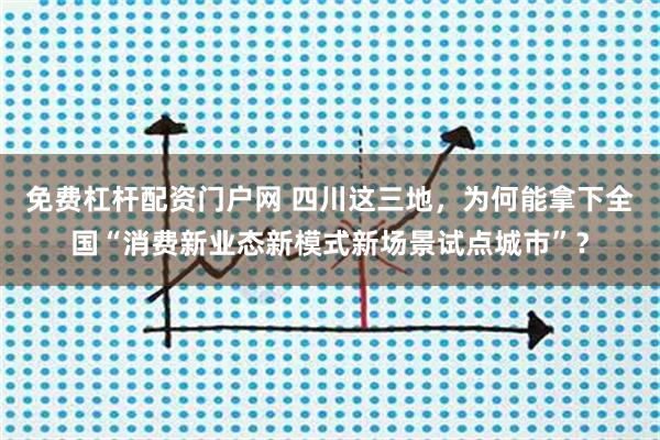 免费杠杆配资门户网 四川这三地,为何能拿下全国“消费新业态新模式新场景试点城市”?