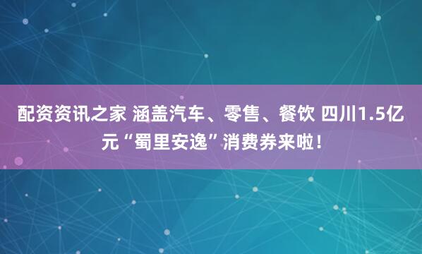 配资资讯之家 涵盖汽车、零售、餐饮 四川1.5亿元“蜀里安逸”消费券来啦！