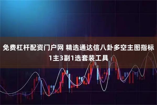 免费杠杆配资门户网 精选通达信八卦多空主图指标1主3副1选套装工具