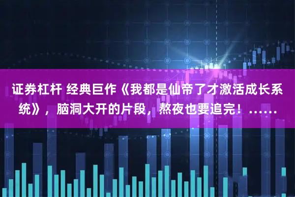 证券杠杆 经典巨作《我都是仙帝了才激活成长系统》，脑洞大开的片段，熬夜也要追完！……