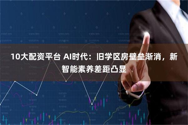 10大配资平台 AI时代：旧学区房壁垒渐消，新智能素养差距凸显