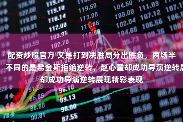 配资炒股官方 又是打到决胜局分出胜负，两场半决赛都是65，不同的是希金斯拒绝逆转，赵心童却成功导演逆转展现精彩表现