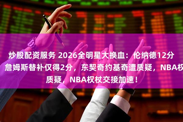 炒股配资服务 2026全明星大换血：伦纳德12分钟狂砍31分，詹姆斯替补仅得2分，东契奇约基奇遭质疑，NBA权杖交接加速！