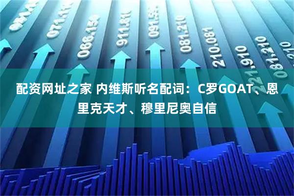配资网址之家 内维斯听名配词：C罗GOAT、恩里克天才、穆里尼奥自信