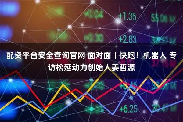 配资平台安全查询官网 面对面丨快跑！机器人 专访松延动力创始人姜哲源