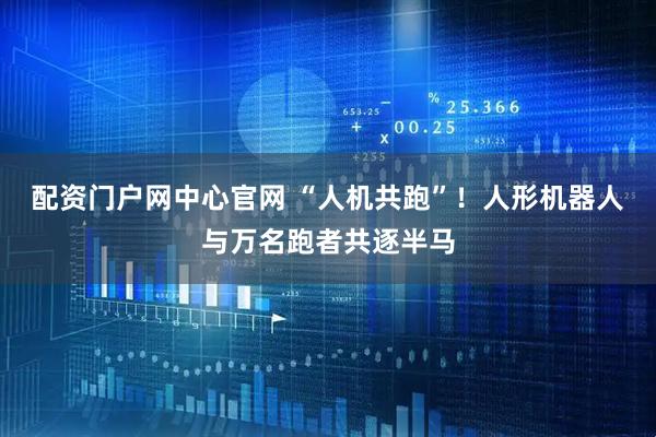 配资门户网中心官网 “人机共跑”！人形机器人与万名跑者共逐半马