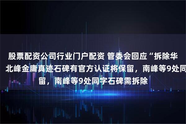 股票配资公司行业门户配资 管委会回应“拆除华山论剑石碑”：北峰金庸真迹石碑有官方认证将保留，南峰等9处同字石碑需拆除