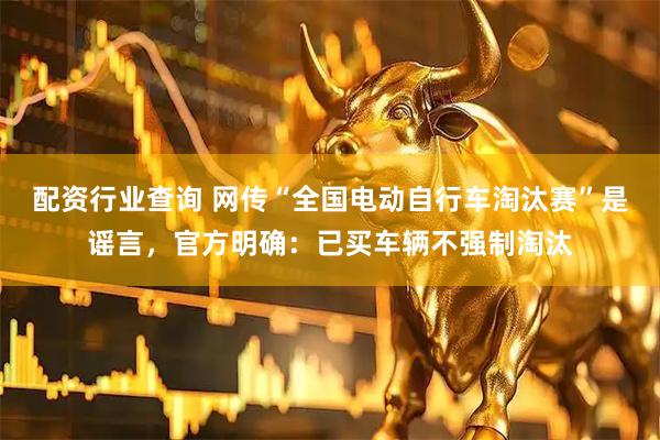 配资行业查询 网传“全国电动自行车淘汰赛”是谣言，官方明确：已买车辆不强制淘汰