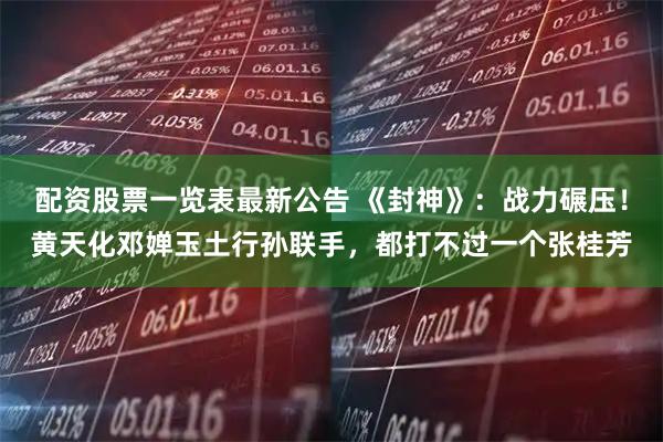 配资股票一览表最新公告 《封神》：战力碾压！黄天化邓婵玉土行孙联手，都打不过一个张桂芳
