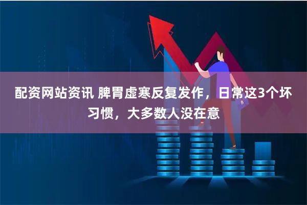 配资网站资讯 脾胃虚寒反复发作，日常这3个坏习惯，大多数人没在意
