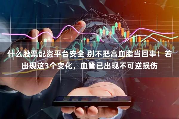 什么股票配资平台安全 别不把高血脂当回事！若出现这3个变化，血管已出现不可逆损伤