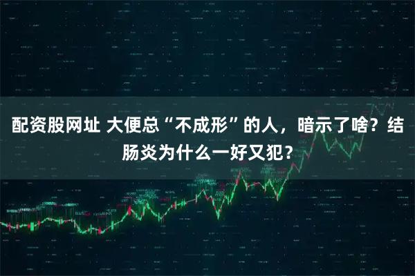 配资股网址 大便总“不成形”的人，暗示了啥？结肠炎为什么一好又犯？