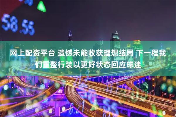 网上配资平台 遗憾未能收获理想结局 下一程我们重整行装以更好状态回应球迷