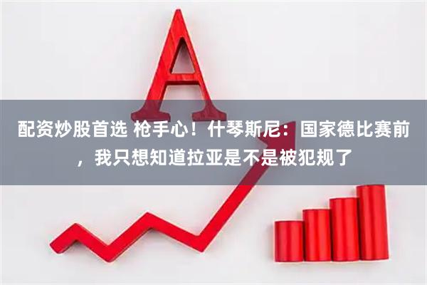 配资炒股首选 枪手心！什琴斯尼：国家德比赛前，我只想知道拉亚是不是被犯规了