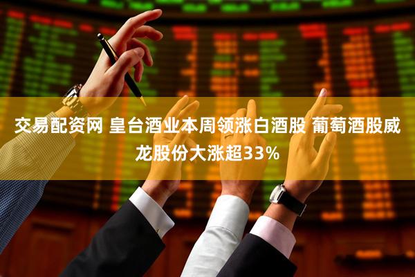 交易配资网 皇台酒业本周领涨白酒股 葡萄酒股威龙股份大涨超33%