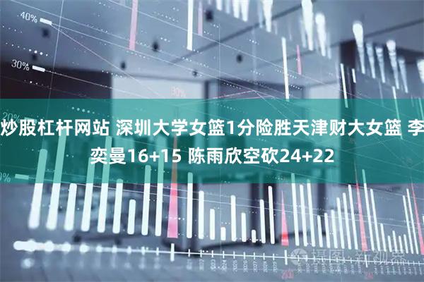 炒股杠杆网站 深圳大学女篮1分险胜天津财大女篮 李奕曼16+15 陈雨欣空砍24+22