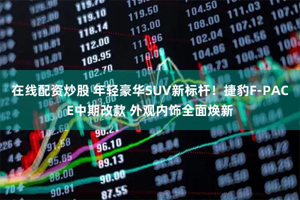 在线配资炒股 年轻豪华SUV新标杆！捷豹F-PACE中期改款 外观内饰全面焕新