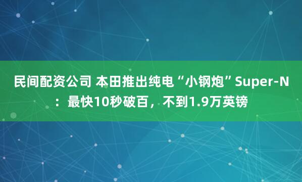 民间配资公司 本田推出纯电“小钢炮”Super-N：最快10秒破百，不到1.9万英镑