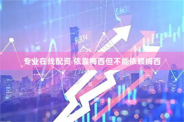 专业在线配资 依靠梅西但不能依赖梅西