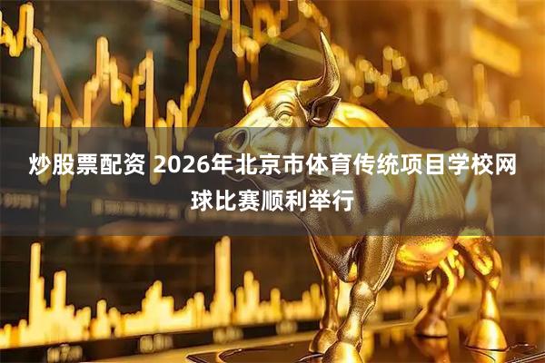 炒股票配资 2026年北京市体育传统项目学校网球比赛顺利举行