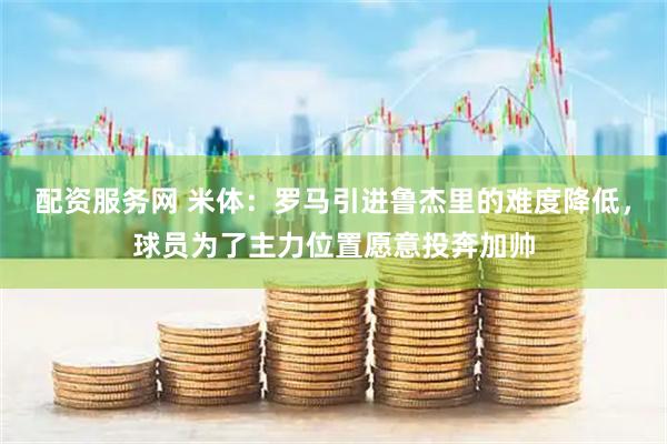 配资服务网 米体：罗马引进鲁杰里的难度降低，球员为了主力位置愿意投奔加帅