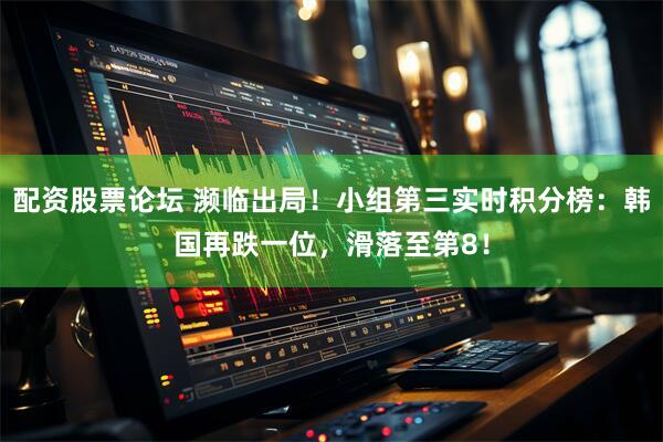 配资股票论坛 濒临出局！小组第三实时积分榜：韩国再跌一位，滑落至第8！