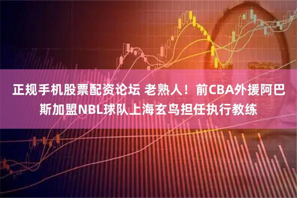 正规手机股票配资论坛 老熟人！前CBA外援阿巴斯加盟NBL球队上海玄鸟担任执行教练