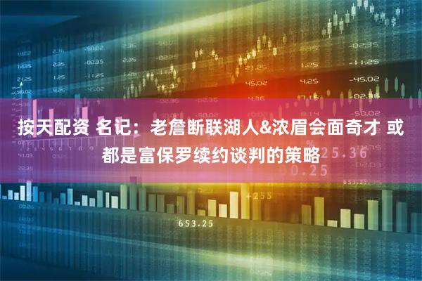 按天配资 名记：老詹断联湖人&浓眉会面奇才 或都是富保罗续约谈判的策略