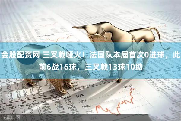 金股配资网 三叉戟哑火！法国队本届首次0进球，此前6战16球，三叉戟13球10助