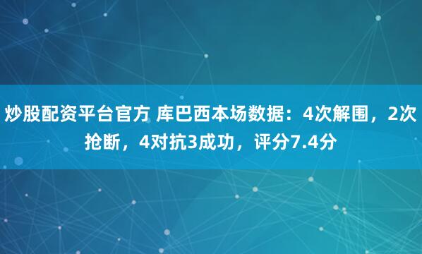 炒股配资平台官方 库巴西本场数据：4次解围，2次抢断，4对抗3成功，评分7.4分