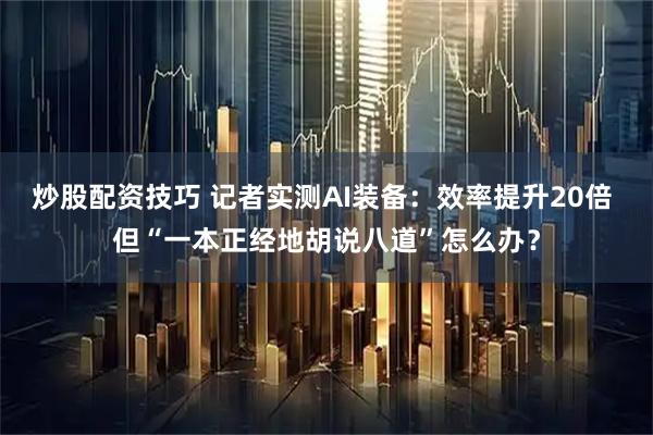 炒股配资技巧 记者实测AI装备：效率提升20倍 但“一本正经地胡说八道”怎么办？