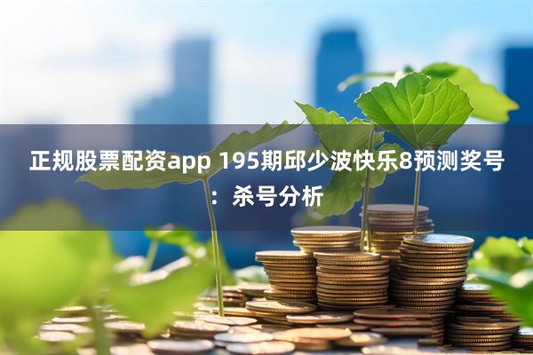 正规股票配资app 195期邱少波快乐8预测奖号：杀号分析