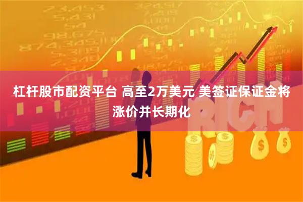 杠杆股市配资平台 高至2万美元 美签证保证金将涨价并长期化
