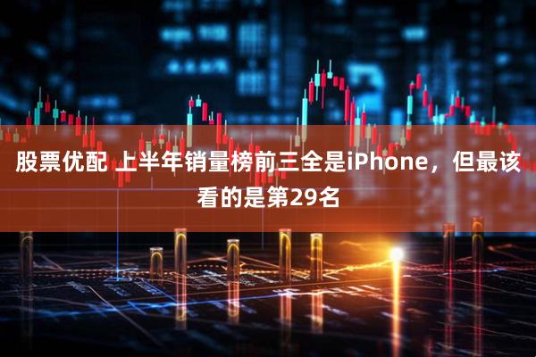 股票优配 上半年销量榜前三全是iPhone，但最该看的是第29名