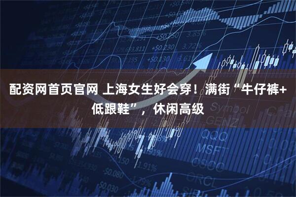配资网首页官网 上海女生好会穿！满街“牛仔裤+低跟鞋”，休闲高级