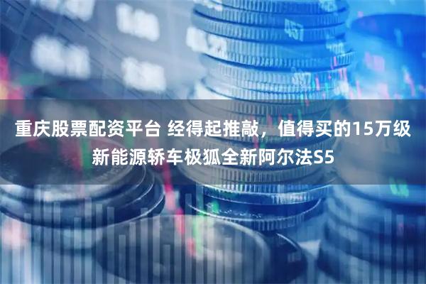 重庆股票配资平台 经得起推敲,值得买的15万级新能源轿车极狐全新阿尔法S5