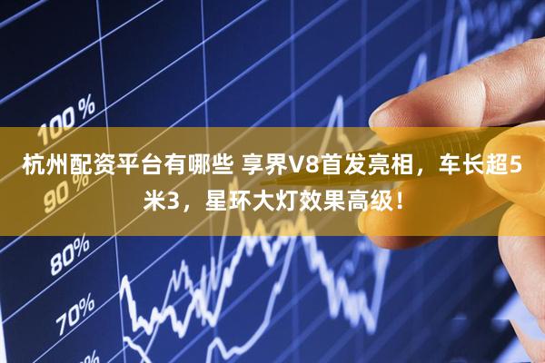 杭州配资平台有哪些 享界V8首发亮相，车长超5米3，星环大灯效果高级！