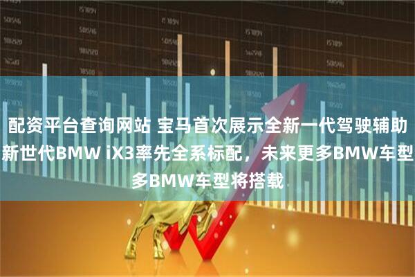 配资平台查询网站 宝马首次展示全新一代驾驶辅助系统：新世代BMW iX3率先全系标配，未来更多BMW车型将搭载