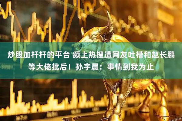 炒股加杆杆的平台 频上热搜遭网友吐槽和赵长鹏等大佬批后！孙宇晨：事情到我为止