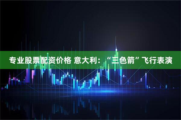 专业股票配资价格 意大利：“三色箭”飞行表演