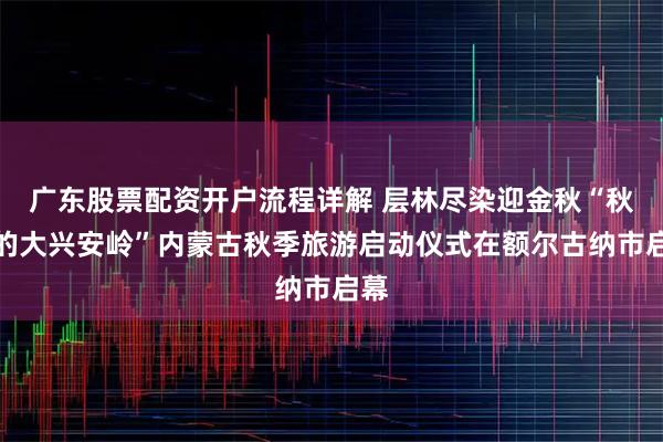 广东股票配资开户流程详解 层林尽染迎金秋“秋天的大兴安岭”内蒙古秋季旅游启动仪式在额尔古纳市启幕